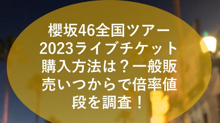 櫻坂46全国ツアー2023ライブチケット購入方法は？一般販売いつからで倍率値段を調査！